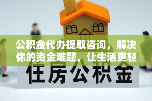淮南公积金代办提取咨询，解决你的资金难题，让生活更轻松