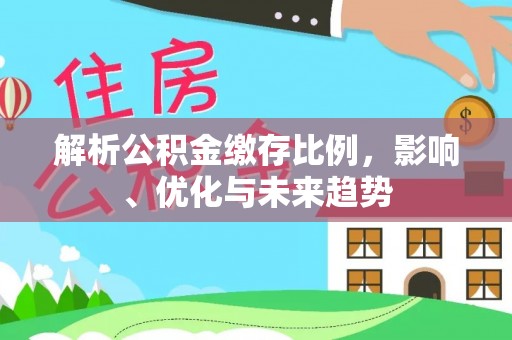 淮南解析公积金缴存比例，影响、优化与未来趋势