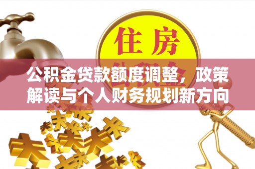 淮南公积金贷款额度调整，政策解读与个人财务规划新方向