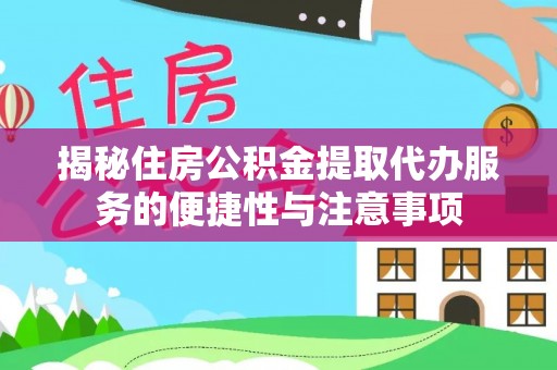淮南揭秘住房公积金提取代办服务的便捷性与注意事项