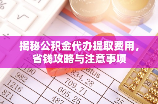 淮南揭秘公积金代办提取费用，省钱攻略与注意事项