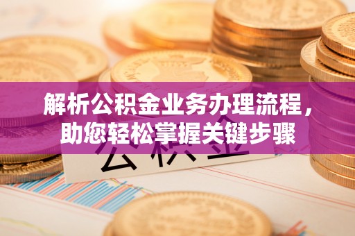 淮南解析公积金业务办理流程，助您轻松掌握关键步骤