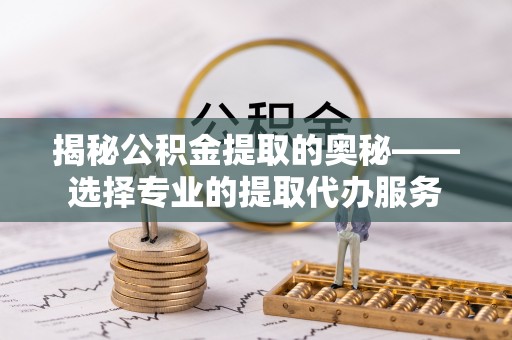 淮南揭秘公积金提取的奥秘——选择专业的提取代办服务