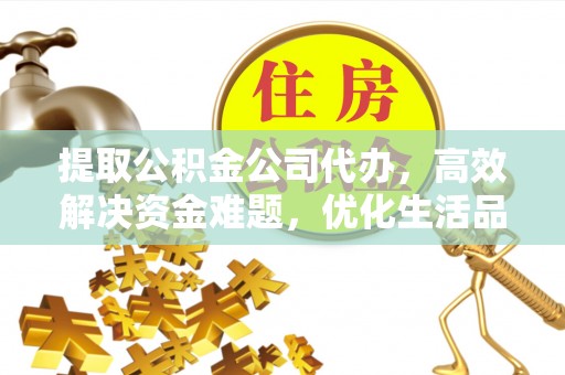 淮南提取公积金公司代办，高效解决资金难题，优化生活品质