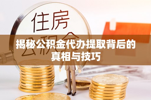 淮南揭秘公积金代办提取背后的真相与技巧