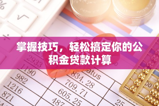淮南掌握技巧，轻松搞定你的公积金贷款计算