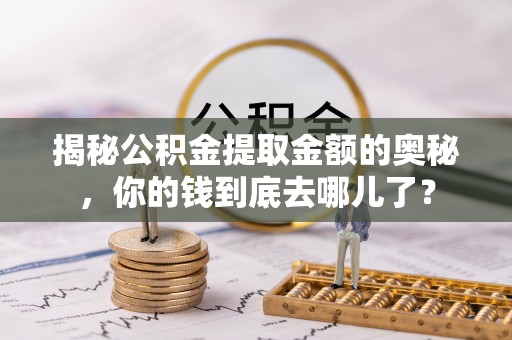 淮南揭秘公积金提取金额的奥秘，你的钱到底去哪儿了？