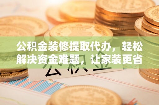 淮南公积金装修提取代办，轻松解决资金难题，让家装更省心