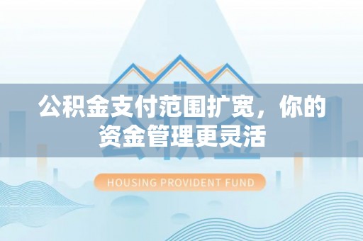 淮南公积金支付范围扩宽，你的资金管理更灵活
