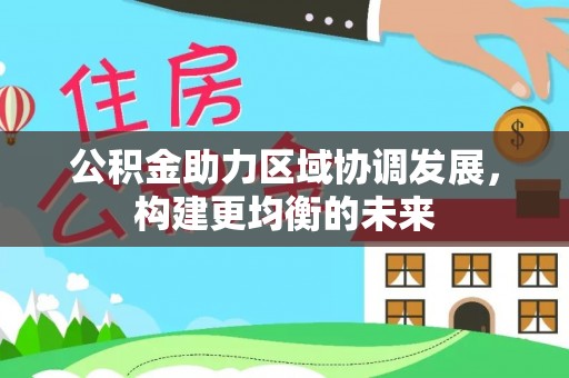淮南公积金助力区域协调发展，构建更均衡的未来
