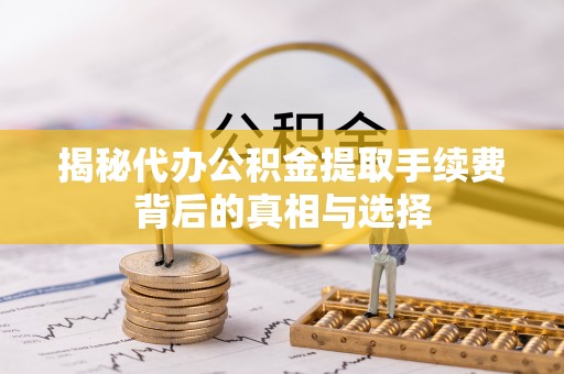 淮南揭秘代办公积金提取手续费背后的真相与选择