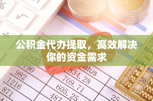 淮南公积金代办提取，高效解决你的资金需求