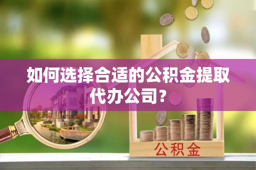 淮南如何选择合适的公积金提取代办公司？