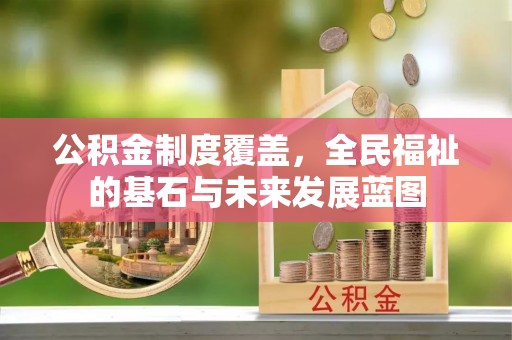 淮南公积金制度覆盖，全民福祉的基石与未来发展蓝图