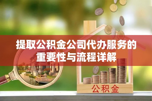 淮南提取公积金公司代办服务的重要性与流程详解