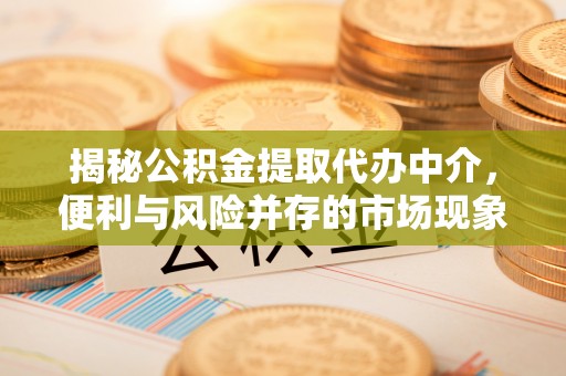 淮南揭秘公积金提取代办中介，便利与风险并存的市场现象