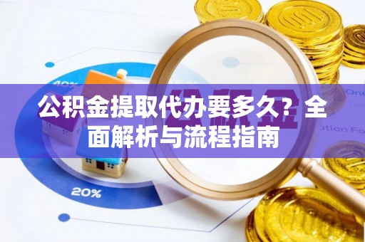 淮南公积金提取代办要多久？全面解析与流程指南