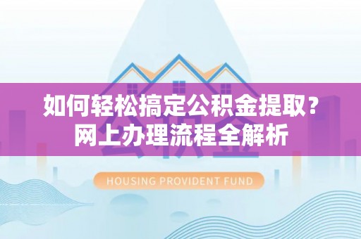 淮南如何轻松搞定公积金提取？网上办理流程全解析