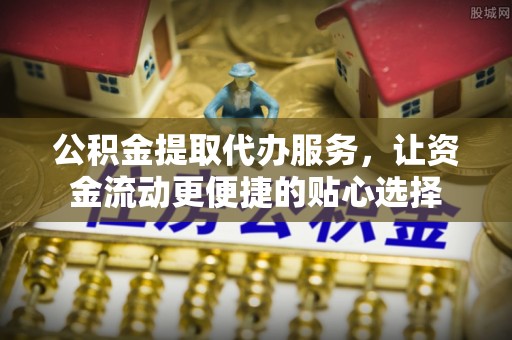 淮南公积金提取代办服务，让资金流动更便捷的贴心选择