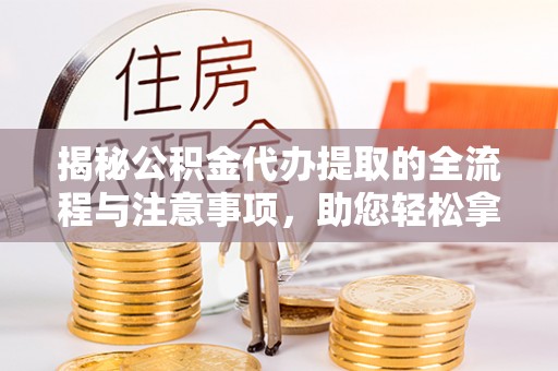淮南揭秘公积金代办提取的全流程与注意事项，助您轻松拿回属于自己的钱
