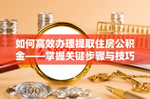 淮南如何高效办理提取住房公积金——掌握关键步骤与技巧