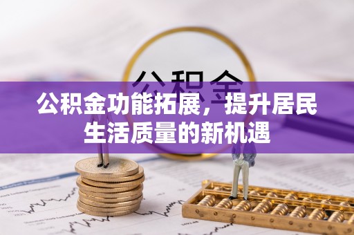 淮南公积金功能拓展，提升居民生活质量的新机遇