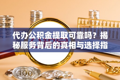 淮南代办公积金提取可靠吗？揭秘服务背后的真相与选择指南