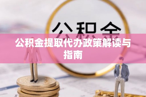 淮南公积金提取代办政策解读与指南
