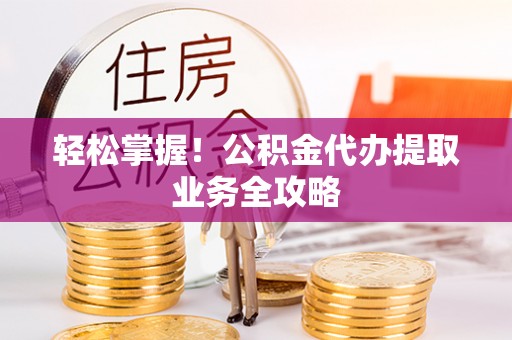 淮南轻松掌握！公积金代办提取业务全攻略