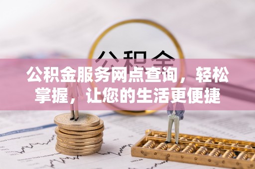 淮南公积金服务网点查询，轻松掌握，让您的生活更便捷