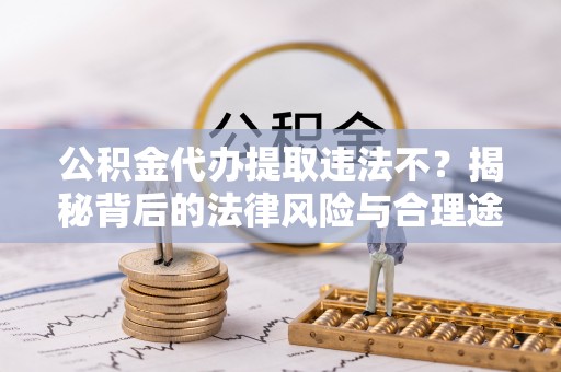 淮南公积金代办提取违法不？揭秘背后的法律风险与合理途径