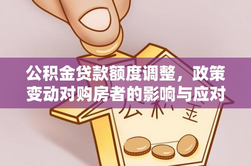 淮南公积金贷款额度调整，政策变动对购房者的影响与应对策略