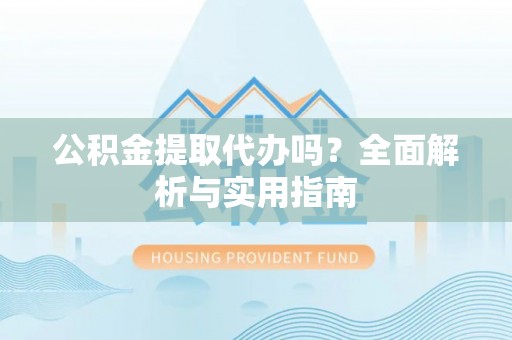 淮南公积金提取代办吗？全面解析与实用指南