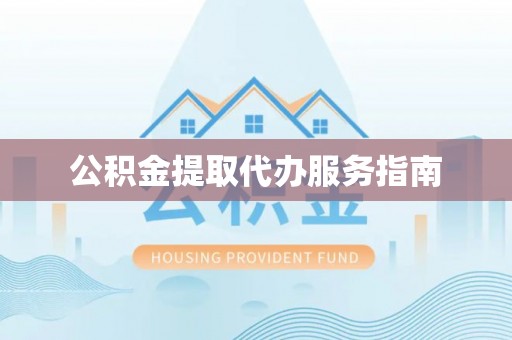 淮南公积金提取代办服务指南
