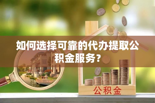 淮南如何选择可靠的代办提取公积金服务？