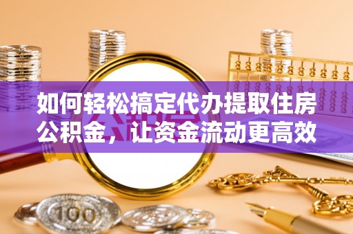 淮南如何轻松搞定代办提取住房公积金，让资金流动更高效