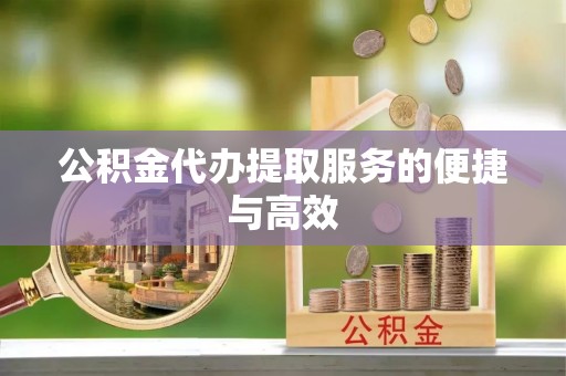 淮南公积金代办提取服务的便捷与高效