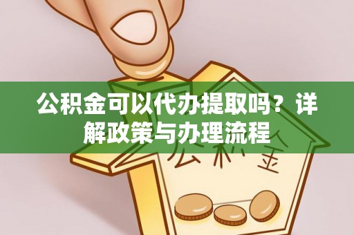淮南公积金可以代办提取吗？详解政策与办理流程