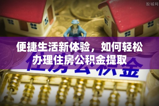 淮南便捷生活新体验，如何轻松办理住房公积金提取
