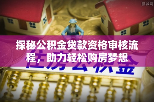 淮南探秘公积金贷款资格审核流程，助力轻松购房梦想