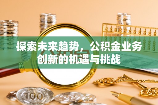 淮南探索未来趋势，公积金业务创新的机遇与挑战