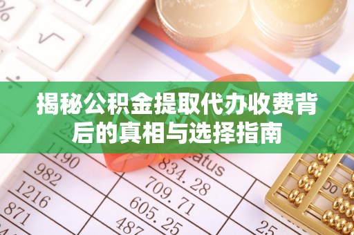 淮南揭秘公积金提取代办收费背后的真相与选择指南