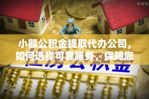 淮南小额公积金提取代办公司，如何选择可靠服务，保障您的资金安全