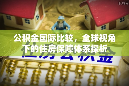 淮南公积金国际比较，全球视角下的住房保障体系探析