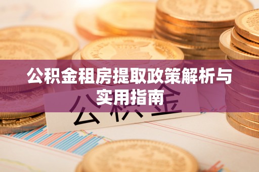 淮南公积金租房提取政策解析与实用指南