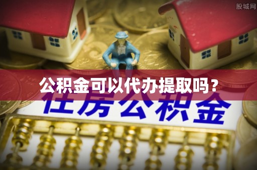 淮南公积金可以代办提取吗？