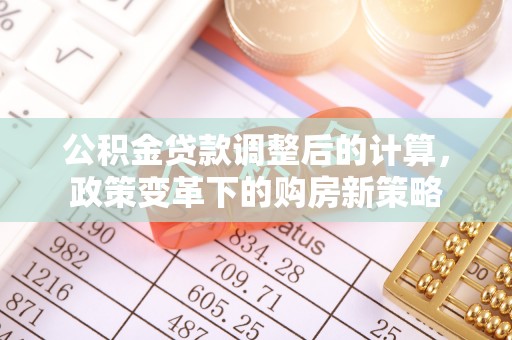 淮南公积金贷款调整后的计算，政策变革下的购房新策略