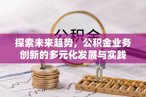 淮南探索未来趋势，公积金业务创新的多元化发展与实践