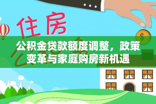 淮南公积金贷款额度调整，政策变革与家庭购房新机遇