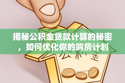 淮南揭秘公积金贷款计算的秘密，如何优化你的购房计划